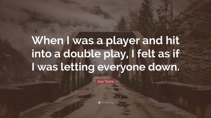Joe Torre Quote: “When I was a player and hit into a double play, I felt as if I was letting everyone down.”