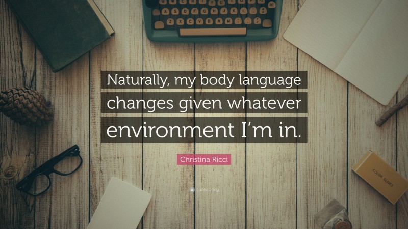Christina Ricci Quote: “Naturally, my body language changes given whatever environment I’m in.”