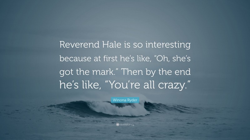 Winona Ryder Quote: “Reverend Hale is so interesting because at first he’s like, “Oh, she’s got the mark.” Then by the end he’s like, “You’re all crazy.””