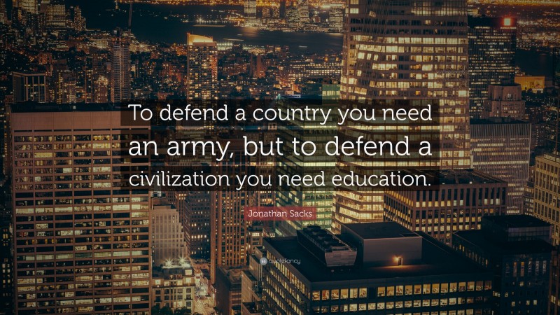 Jonathan Sacks Quote: “To defend a country you need an army, but to defend a civilization you need education.”