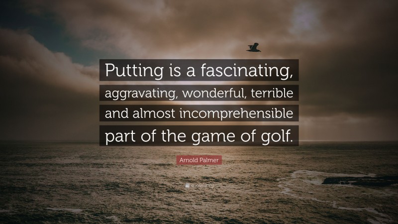 Arnold Palmer Quote: “Putting is a fascinating, aggravating, wonderful, terrible and almost incomprehensible part of the game of golf.”