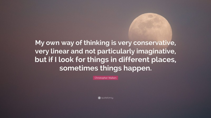 Christopher Walken Quote: “My own way of thinking is very conservative, very linear and not particularly imaginative, but if I look for things in different places, sometimes things happen.”
