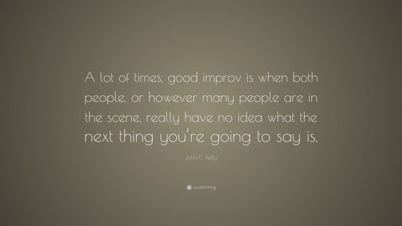 John C. Reilly Quote: “A lot of times, good improv is when both people, or however many people are in the scene, really have no idea what the next thing you’re going to say is.”