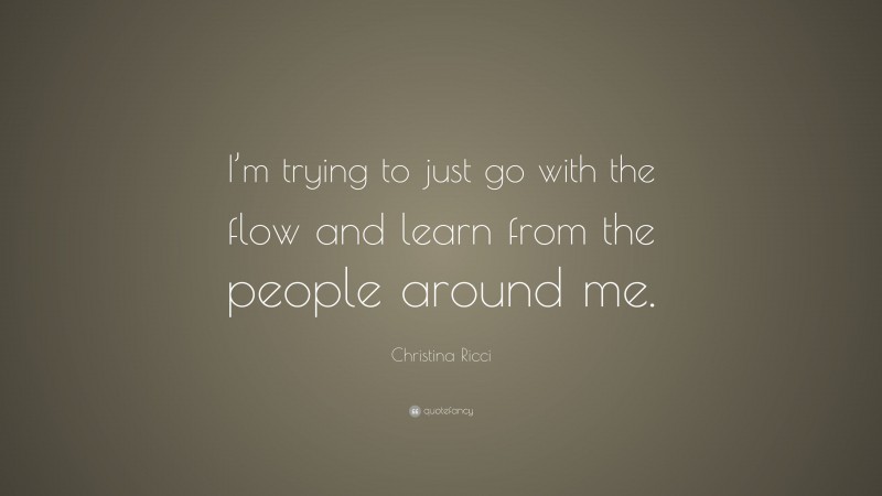 Christina Ricci Quote: “I’m trying to just go with the flow and learn from the people around me.”