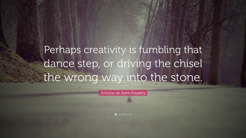 Antoine de Saint-Exupéry Quote: “Perhaps creativity is fumbling that dance step, or driving the chisel the wrong way into the stone.”