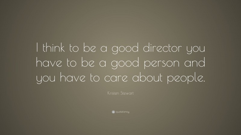 Kristen Stewart Quote: “I think to be a good director you have to be a good person and you have to care about people.”