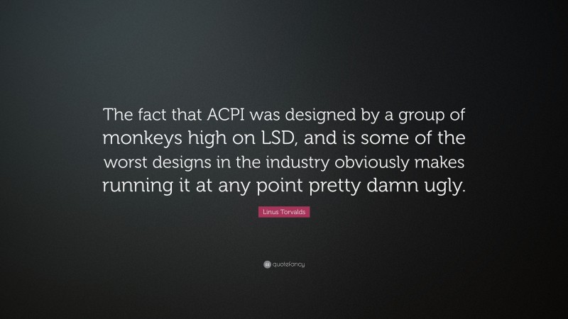 Linus Torvalds Quote: “The fact that ACPI was designed by a group of monkeys high on LSD, and is some of the worst designs in the industry obviously makes running it at any point pretty damn ugly.”