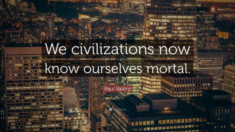 Paul Valéry Quote: “We civilizations now know ourselves mortal.”