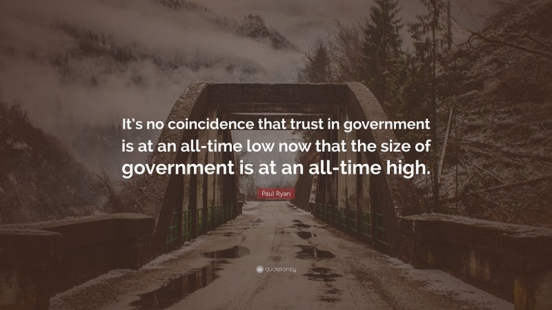 Paul Ryan Quote: “It’s no coincidence that trust in government is at an all-time low now that the size of government is at an all-time high.”
