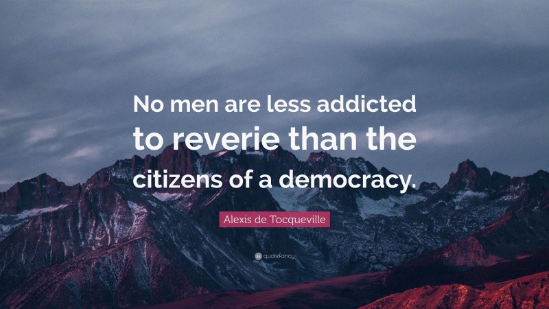 Alexis de Tocqueville Quote: “No men are less addicted to reverie than the citizens of a democracy.”