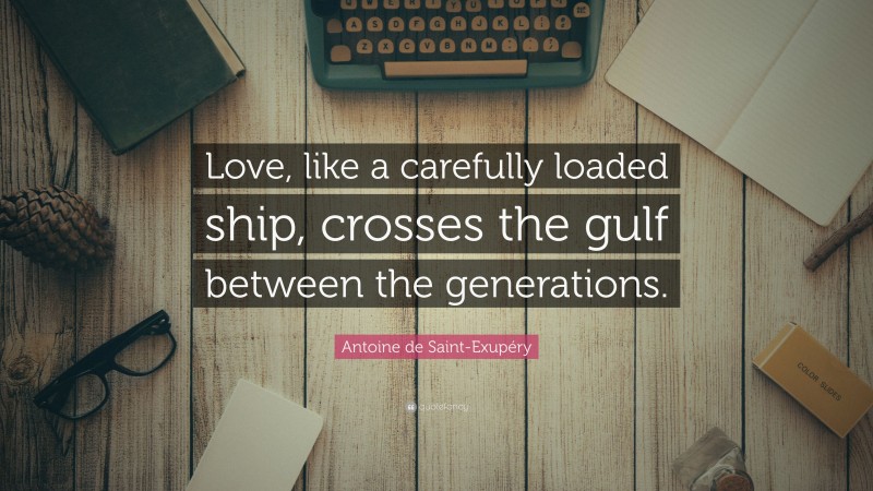 Antoine de Saint-Exupéry Quote: “Love, like a carefully loaded ship, crosses the gulf between the generations.”