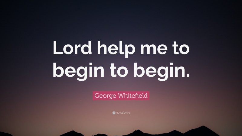 George Whitefield Quote: “Lord help me to begin to begin.”