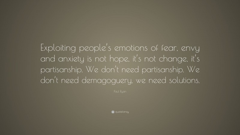 Paul Ryan Quote: “Exploiting people’s emotions of fear, envy and anxiety is not hope, it’s not change, it’s partisanship. We don’t need partisanship. We don’t need demagoguery, we need solutions.”