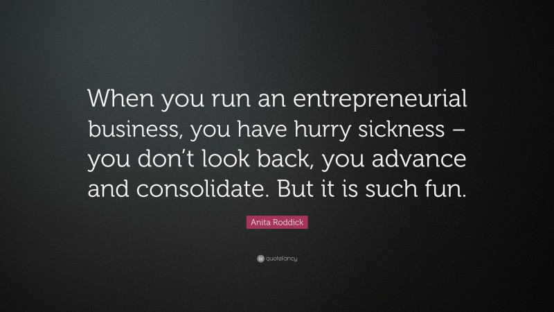 Anita Roddick Quote: “When you run an entrepreneurial business, you have hurry sickness – you don’t look back, you advance and consolidate. But it is such fun.”
