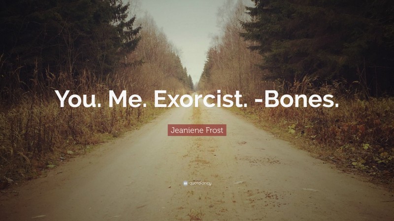 Jeaniene Frost Quote: “You. Me. Exorcist. -Bones.”