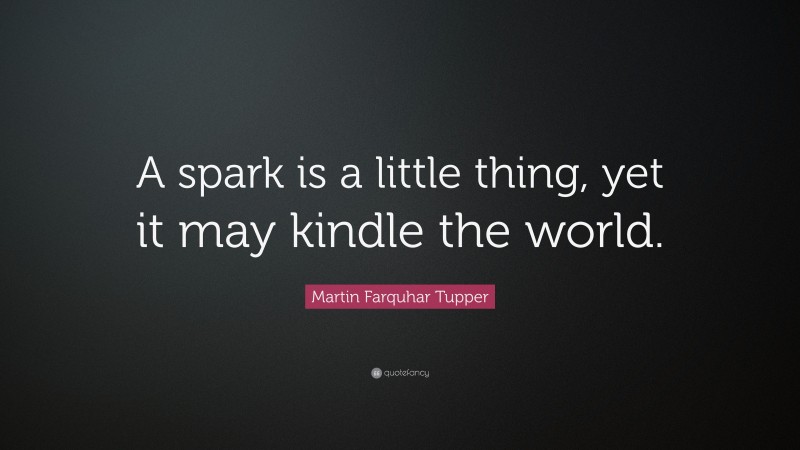 Martin Farquhar Tupper Quote: “A spark is a little thing, yet it may kindle the world.”