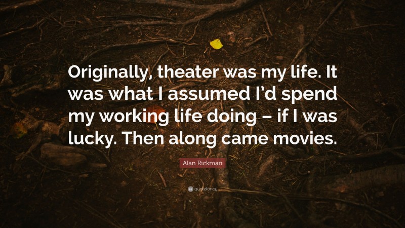Alan Rickman Quote: “Originally, theater was my life. It was what I assumed I’d spend my working life doing – if I was lucky. Then along came movies.”