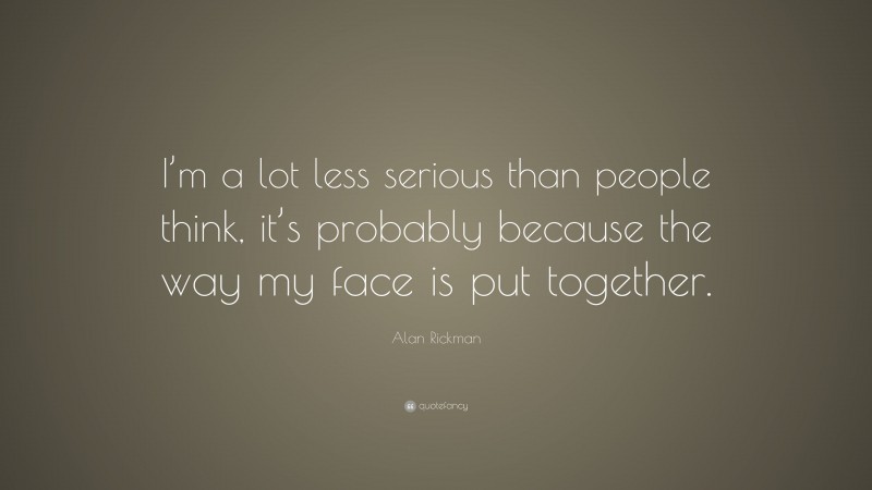 Alan Rickman Quote: “I’m a lot less serious than people think, it’s probably because the way my face is put together.”