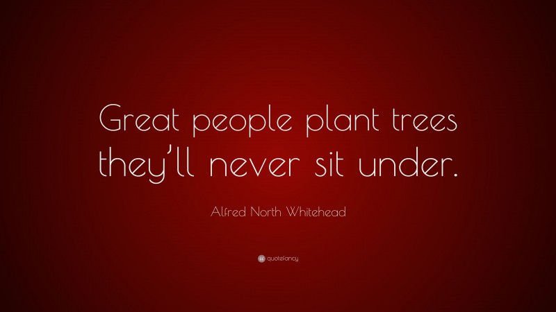 Alfred North Whitehead Quote: “Great people plant trees they’ll never sit under.”
