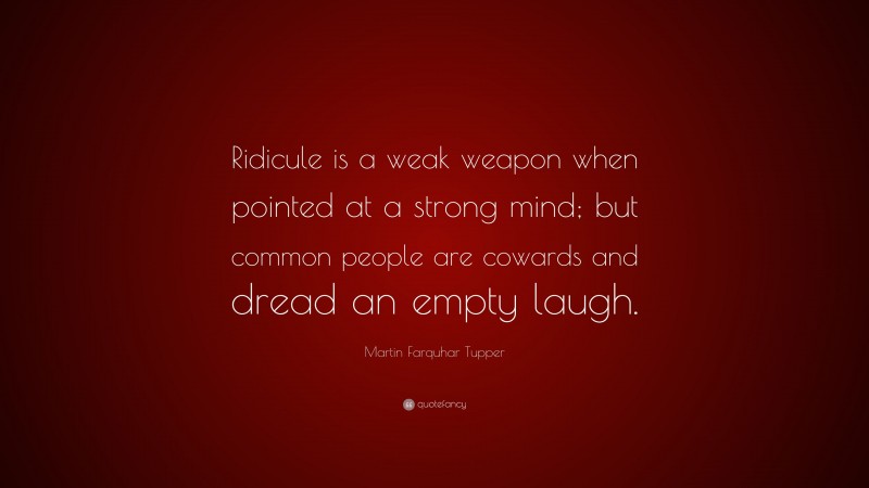 Martin Farquhar Tupper Quote: “Ridicule is a weak weapon when pointed at a strong mind; but common people are cowards and dread an empty laugh.”