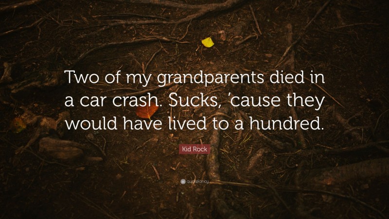 Kid Rock Quote: “Two of my grandparents died in a car crash. Sucks, ’cause they would have lived to a hundred.”