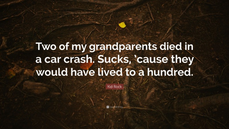 Kid Rock Quote: “Two of my grandparents died in a car crash. Sucks, ’cause they would have lived to a hundred.”
