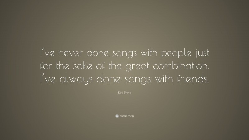 Kid Rock Quote: “I’ve never done songs with people just for the sake of the great combination. I’ve always done songs with friends.”