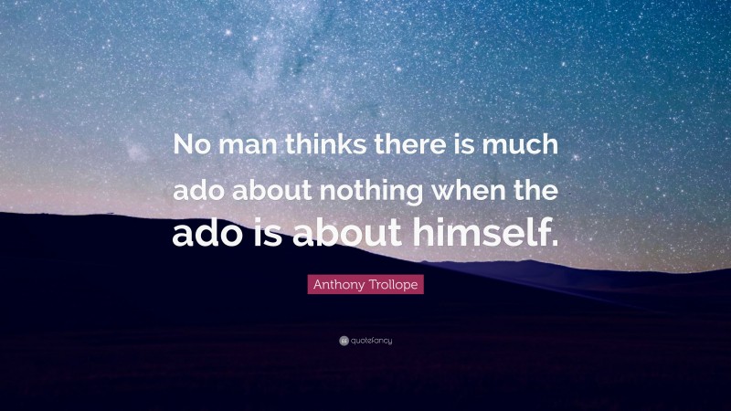 Anthony Trollope Quote: “No man thinks there is much ado about nothing when the ado is about himself.”