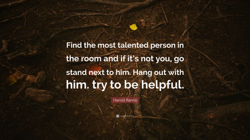 Harold Ramis Quote: “Find the most talented person in the room and if it’s not you, go stand next to him. Hang out with him. try to be helpful.”