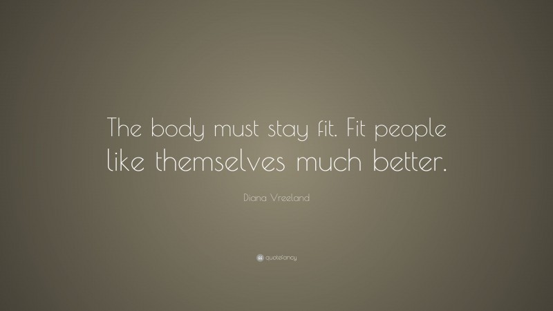 Diana Vreeland Quote: “The body must stay fit. Fit people like themselves much better.”