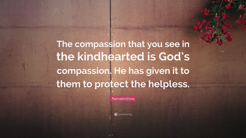 Ramakrishna Quote: “The compassion that you see in the kindhearted is God’s compassion. He has given it to them to protect the helpless.”