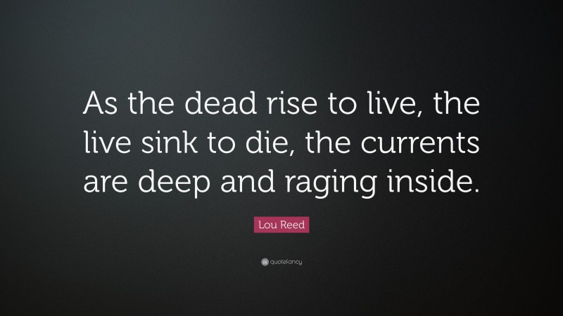 Lou Reed Quote: “As the dead rise to live, the live sink to die, the currents are deep and raging inside.”