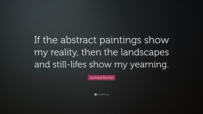 Gerhard Richter Quote: “If the abstract paintings show my reality, then the landscapes and still-lifes show my yearning.”