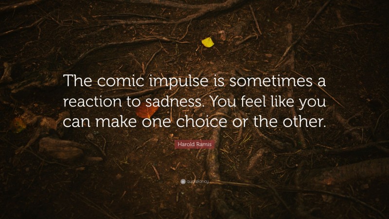 Harold Ramis Quote: “The comic impulse is sometimes a reaction to sadness. You feel like you can make one choice or the other.”