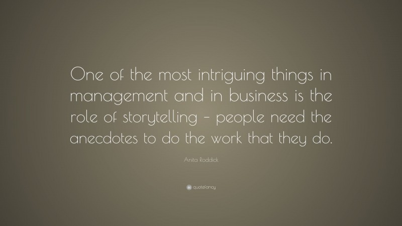 Anita Roddick Quote: “One of the most intriguing things in management and in business is the role of storytelling – people need the anecdotes to do the work that they do.”