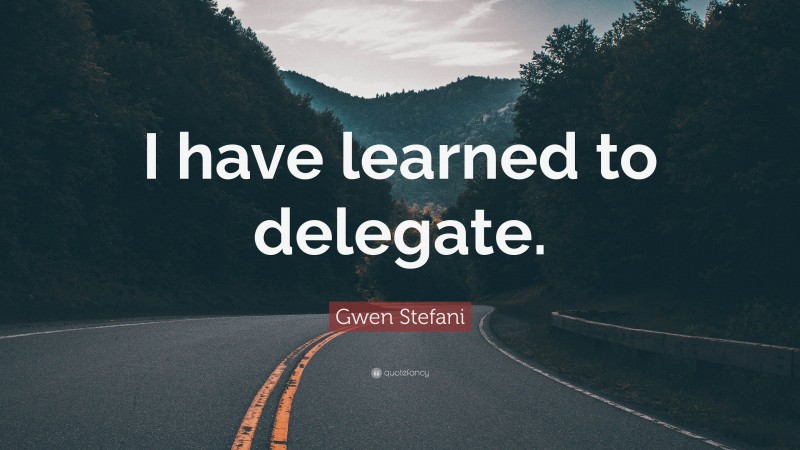Gwen Stefani Quote: “I have learned to delegate.”