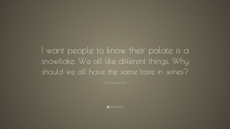 Gary Vaynerchuk Quote: “I want people to know their palate is a snowflake. We all like different things. Why should we all have the same taste in wines?”