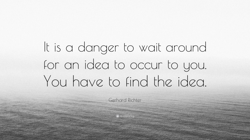 Gerhard Richter Quote: “It is a danger to wait around for an idea to occur to you. You have to find the idea.”