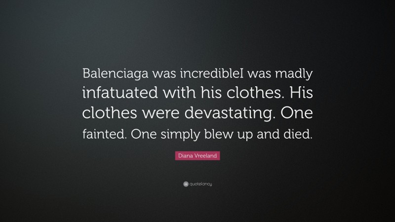 Diana Vreeland Quote: “Balenciaga was incredibleI was madly infatuated with his clothes. His clothes were devastating. One fainted. One simply blew up and died.”