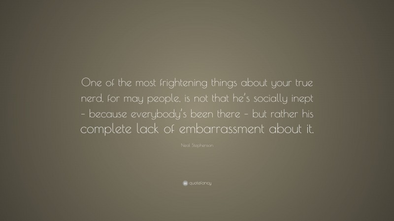 Neal Stephenson Quote: “One of the most frightening things about your true nerd, for may people, is not that he’s socially inept – because everybody’s been there – but rather his complete lack of embarrassment about it.”