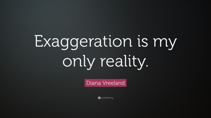Diana Vreeland Quote: “Exaggeration is my only reality.”