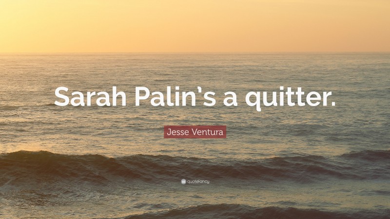 Jesse Ventura Quote: “Sarah Palin’s a quitter.”