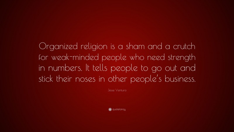 Jesse Ventura Quote: “Organized religion is a sham and a crutch for weak-minded people who need strength in numbers. It tells people to go out and stick their noses in other people’s business.”
