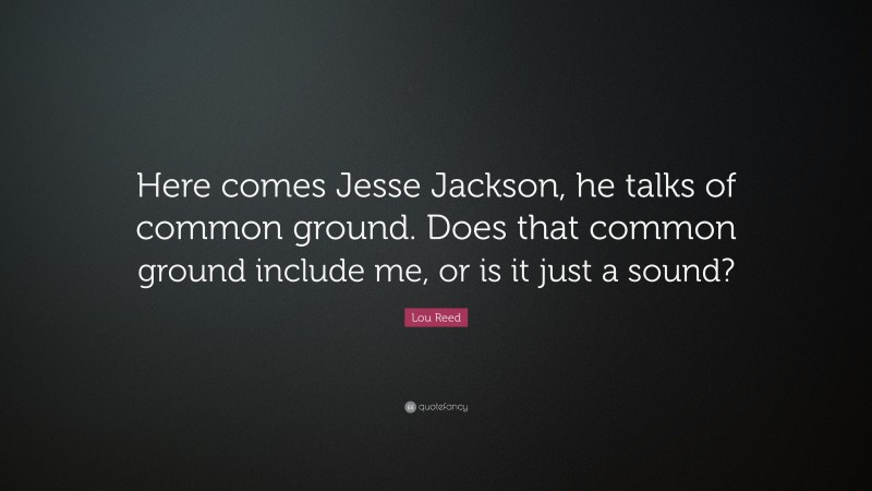 Lou Reed Quote: “Here comes Jesse Jackson, he talks of common ground. Does that common ground include me, or is it just a sound?”