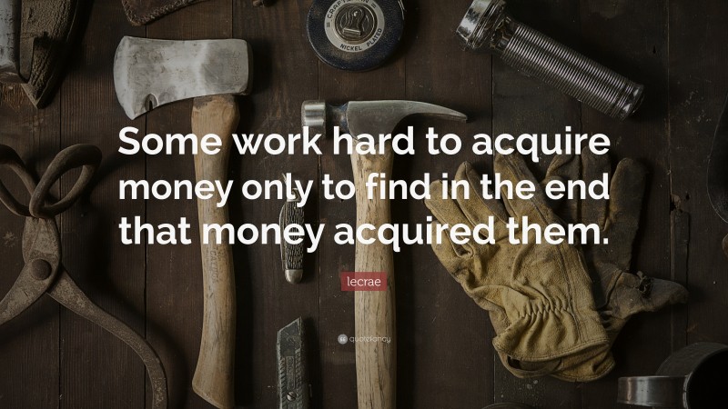 Lecrae Quote: “Some work hard to acquire money only to find in the end that money acquired them.”
