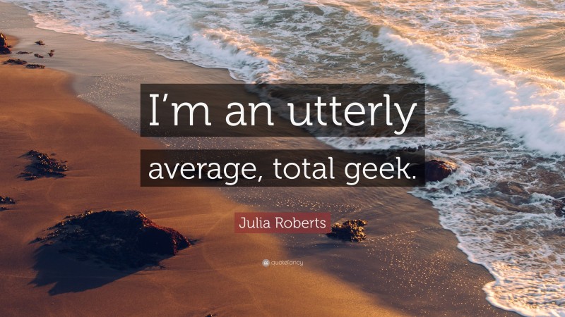 Julia Roberts Quote: “I’m an utterly average, total geek.”