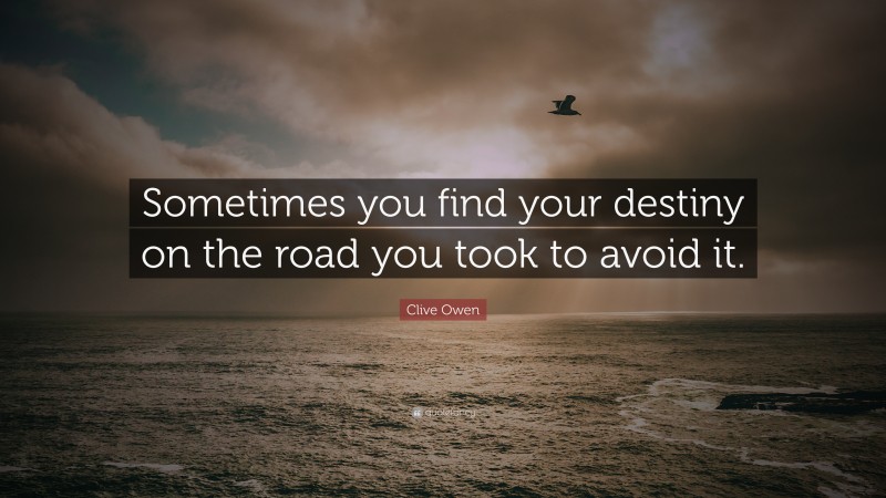 Clive Owen Quote: “Sometimes you find your destiny on the road you took to avoid it.”