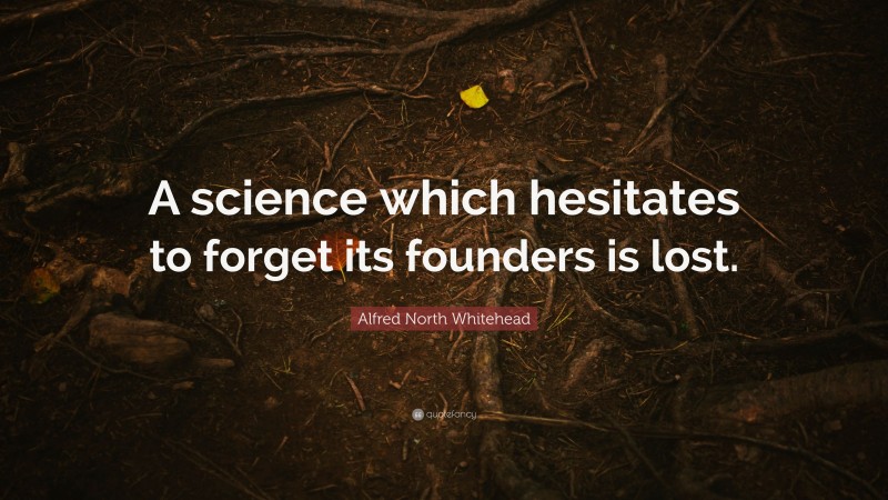 Alfred North Whitehead Quote: “A science which hesitates to forget its founders is lost.”