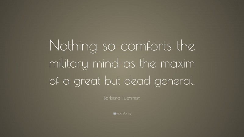 Barbara Tuchman Quote: “Nothing so comforts the military mind as the maxim of a great but dead general.”