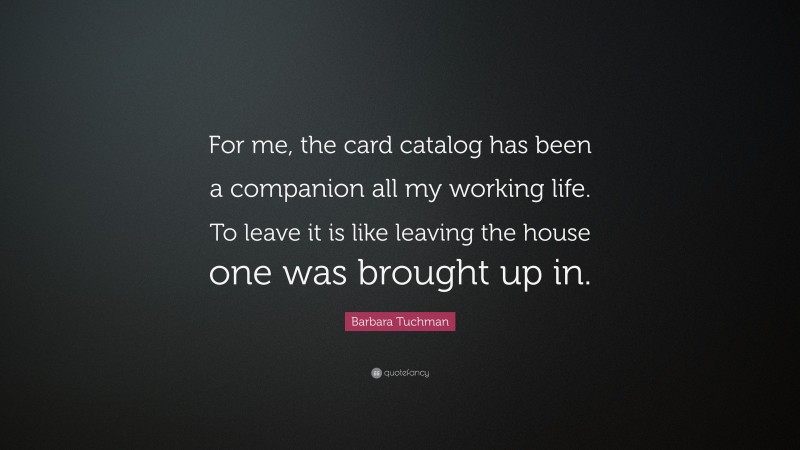 Barbara Tuchman Quote: “For me, the card catalog has been a companion all my working life. To leave it is like leaving the house one was brought up in.”